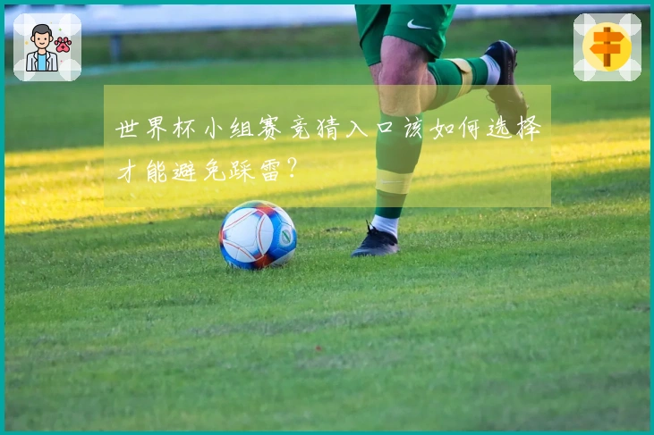 世界杯小组赛竞猜入口该如何选择才能避免踩雷？