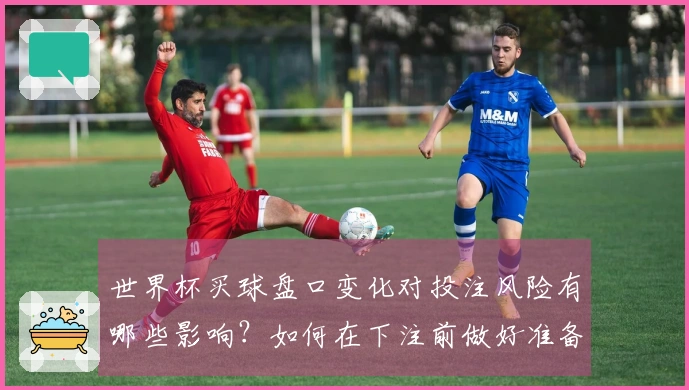 世界杯买球盘口变化对投注风险有哪些影响？如何在下注前做好准备？