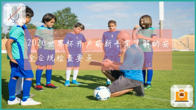 2026世界杯开户前新手需了解的安全合规检查要点
