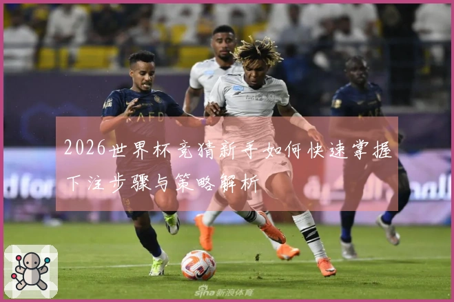 2026世界杯竞猜新手如何快速掌握下注步骤与策略解析