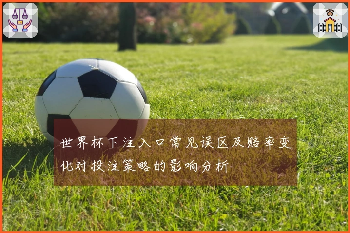 世界杯下注入口常见误区及赔率变化对投注策略的影响分析