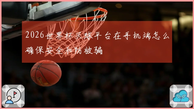 2026世界杯买球平台在手机端怎么确保安全和防被骗