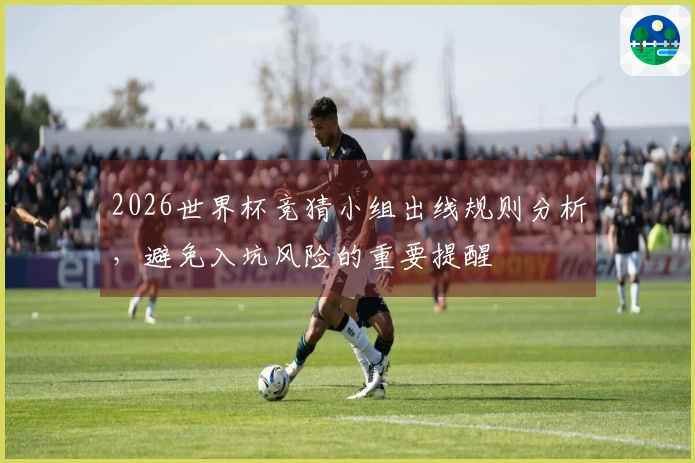 2026世界杯竞猜小组出线规则分析，避免入坑风险的重要提醒
