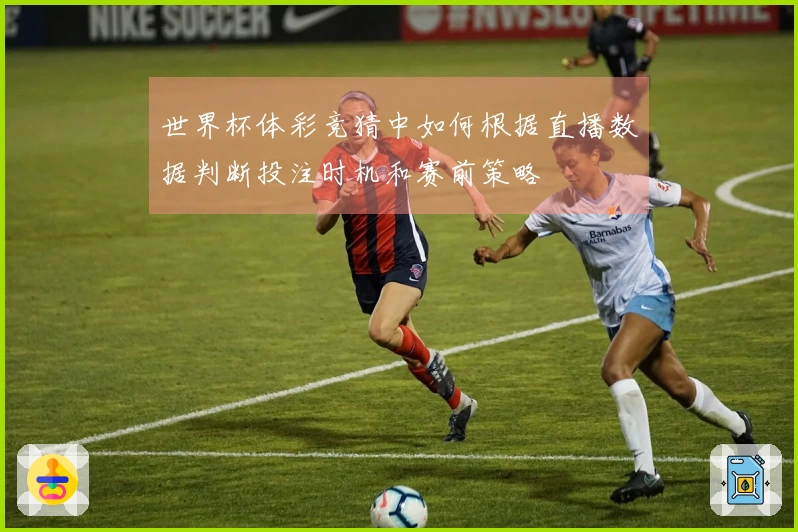 世界杯体彩竞猜中如何根据直播数据判断投注时机和赛前策略