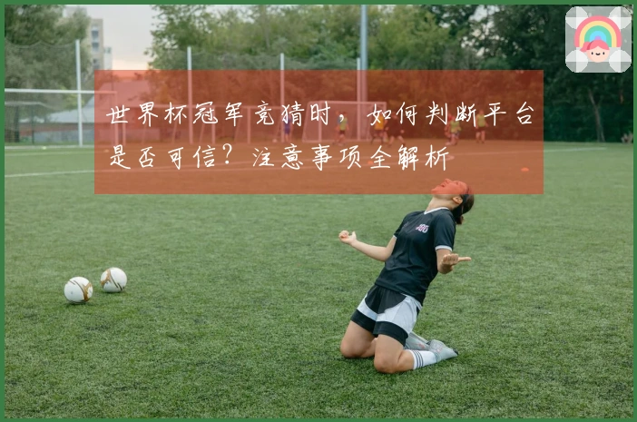 世界杯冠军竞猜时，如何判断平台是否可信？注意事项全解析