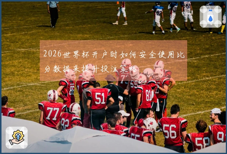 2026世界杯开户时如何安全使用比分数据来提升投注策略