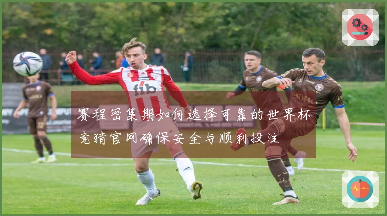 赛程密集期如何选择可靠的世界杯竞猜官网确保安全与顺利投注