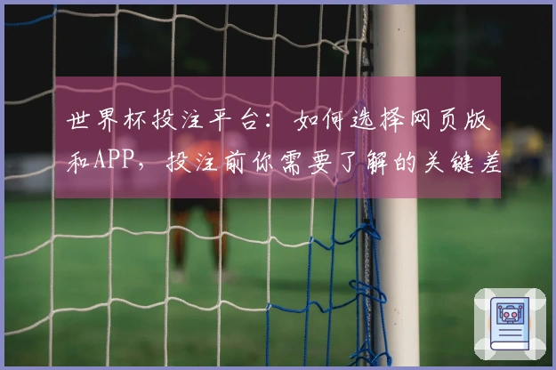 世界杯投注平台：如何选择网页版和APP，投注前你需要了解的关键差异