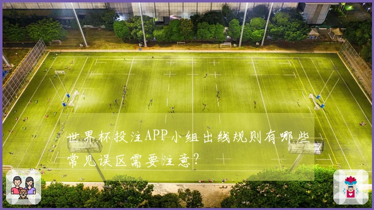 世界杯投注APP小组出线规则有哪些常见误区需要注意？