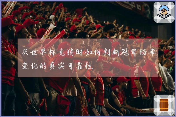买世界杯竞猜时如何判断冠军赔率变化的真实可靠性