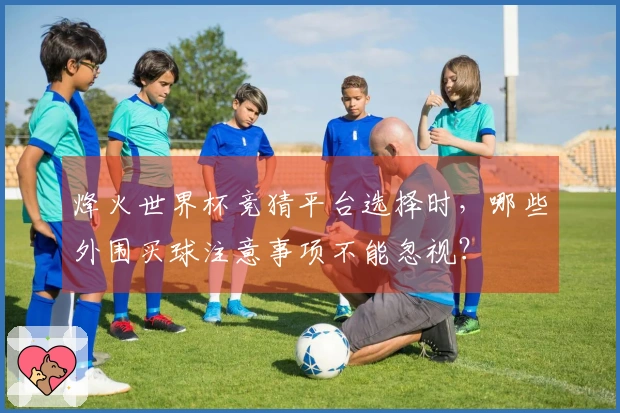 烽火世界杯竞猜平台选择时，哪些外围买球注意事项不能忽视？