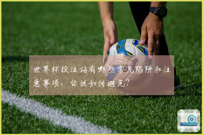 世界杯投注站有哪些常见陷阱和注意事项，你该如何避免？