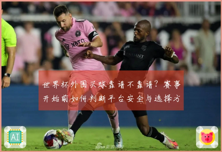 世界杯外围买球靠谱不靠谱？赛事开始前如何判断平台安全与选择方案
