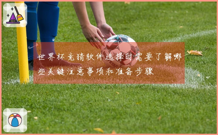 世界杯竞猜软件选择时需要了解哪些关键注意事项和准备步骤