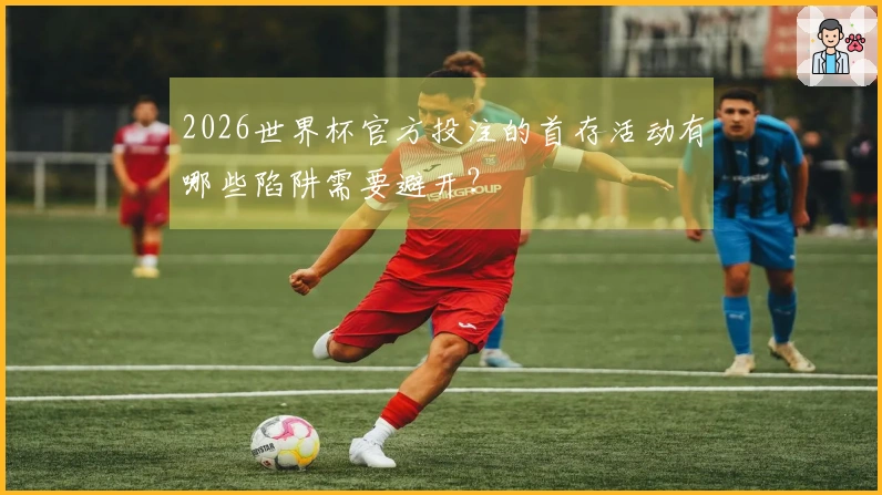 2026世界杯官方投注的首存活动有哪些陷阱需要避开？
