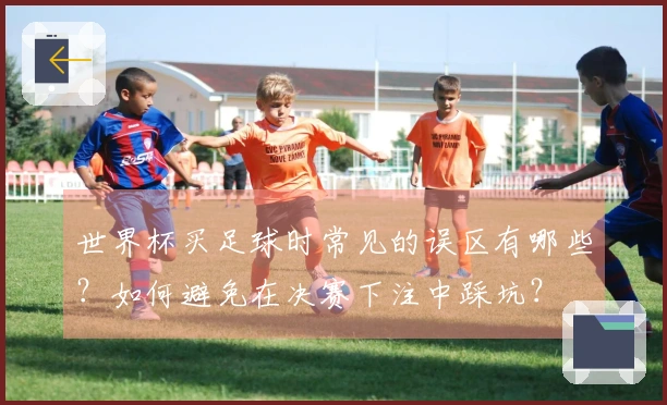 世界杯买足球时常见的误区有哪些？如何避免在决赛下注中踩坑？