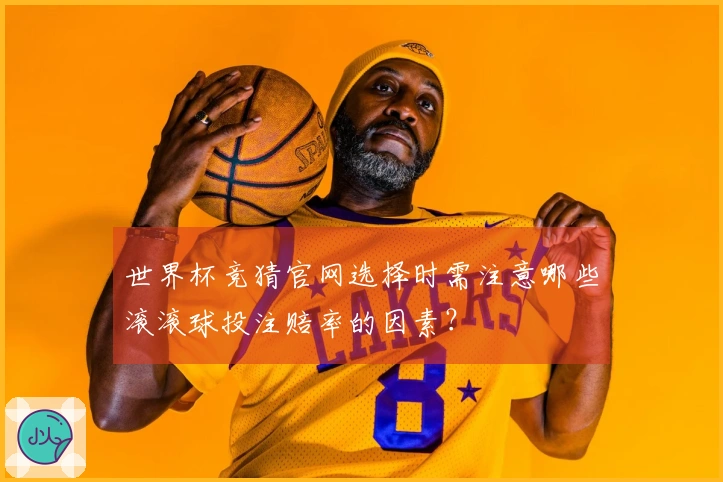 世界杯竞猜官网选择时需注意哪些滚滚球投注赔率的因素？