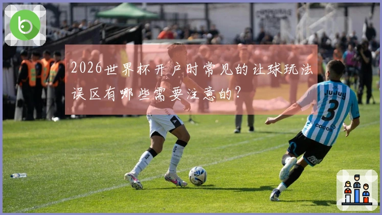 2026世界杯开户时常见的让球玩法误区有哪些需要注意的？