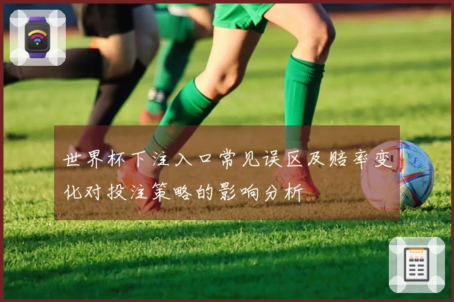 世界杯下注入口常见误区及赔率变化对投注策略的影响分析