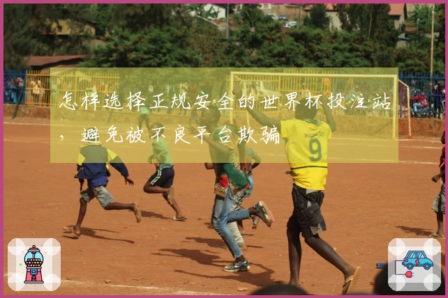 怎样选择正规安全的世界杯投注站，避免被不良平台欺骗