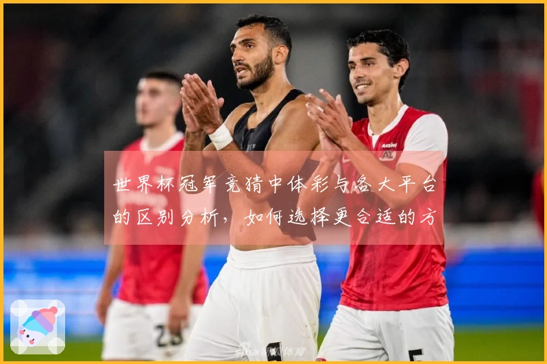 世界杯冠军竞猜中体彩与各大平台的区别分析，如何选择更合适的方式？