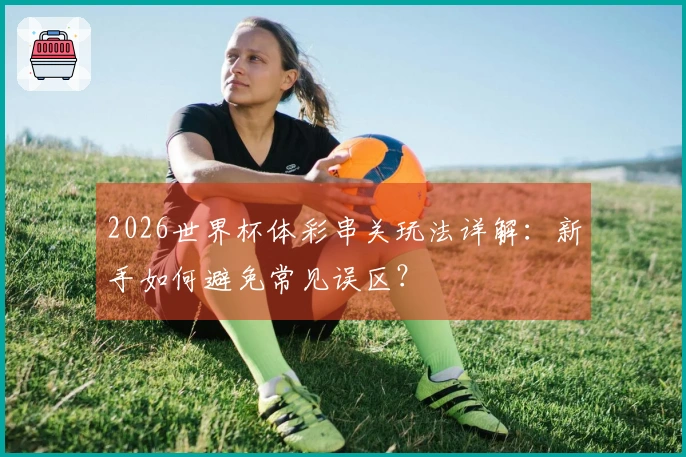 2026世界杯体彩串关玩法详解：新手如何避免常见误区？