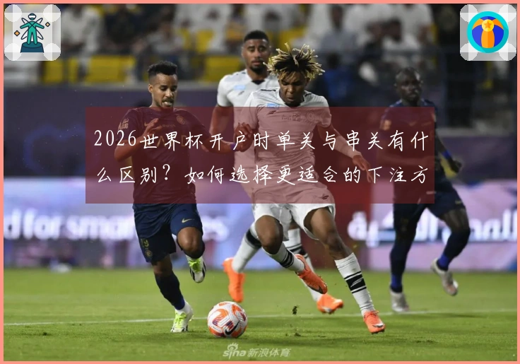 2026世界杯开户时单关与串关有什么区别？如何选择更适合的下注方式？