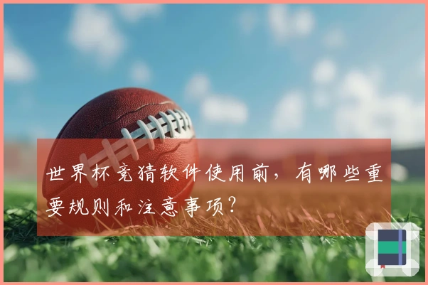 世界杯竞猜软件使用前，有哪些重要规则和注意事项？