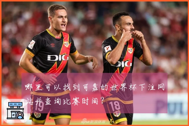 哪里可以找到可靠的世界杯下注网站并查询比赛时间？