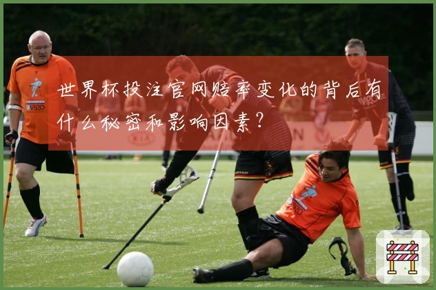 世界杯投注官网赔率变化的背后有什么秘密和影响因素？