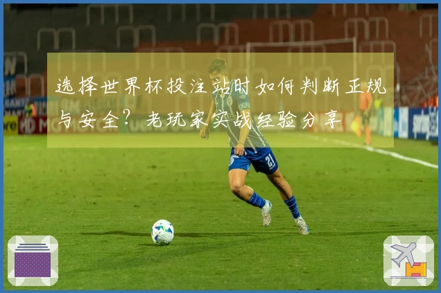 选择世界杯投注站时如何判断正规与安全？老玩家实战经验分享