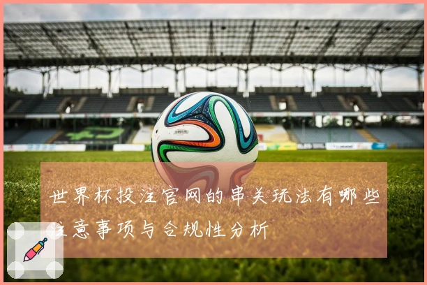 世界杯投注官网的串关玩法有哪些注意事项与合规性分析