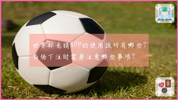 世界杯竞猜APP的使用技巧有哪些？临场下注时需要注意哪些事项？