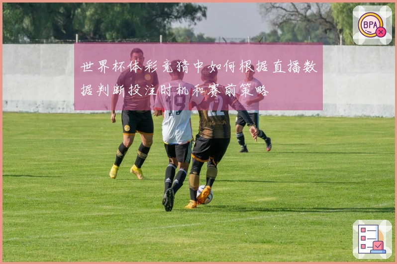 世界杯体彩竞猜中如何根据直播数据判断投注时机和赛前策略