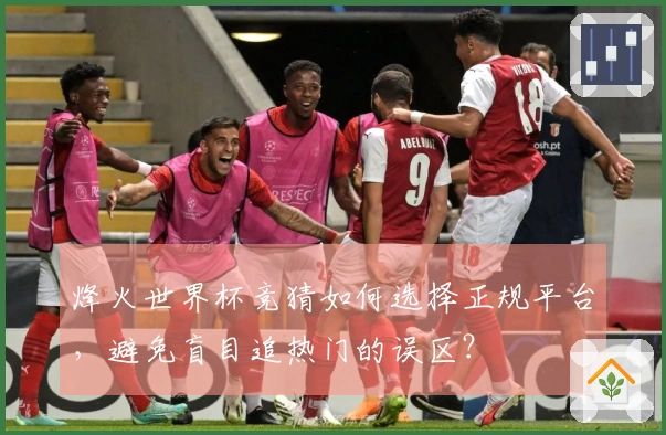 烽火世界杯竞猜如何选择正规平台，避免盲目追热门的误区？