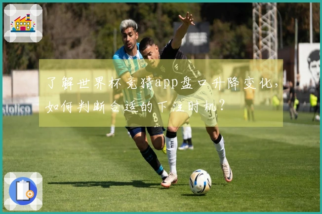了解世界杯竞猜app盘口升降变化，如何判断合适的下注时机？