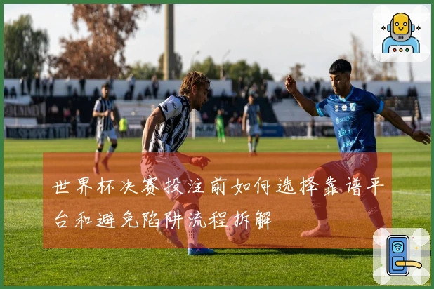 世界杯决赛投注前如何选择靠谱平台和避免陷阱流程拆解