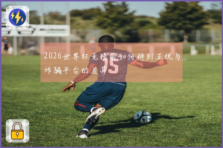 2026世界杯竞猜前如何辨别正规与诈骗平台的差异