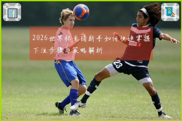 2026世界杯竞猜新手如何快速掌握下注步骤与策略解析