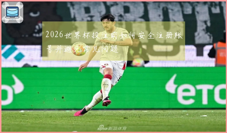 2026世界杯投注前如何安全注册账号并避免常见问题