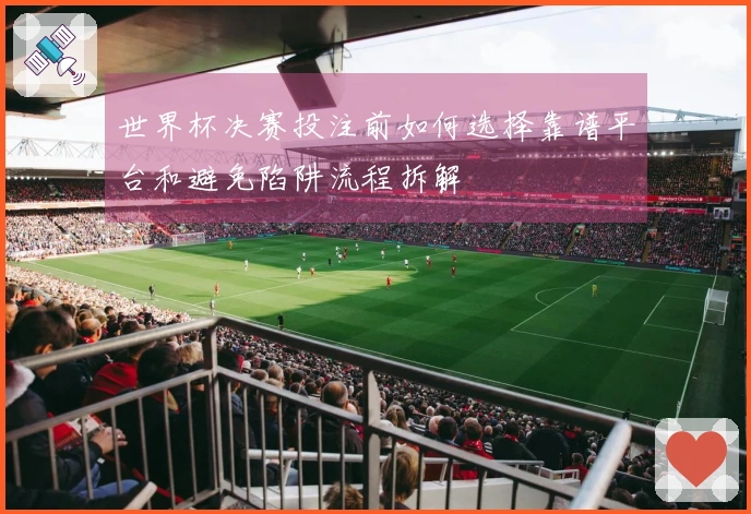 世界杯决赛投注前如何选择靠谱平台和避免陷阱流程拆解
