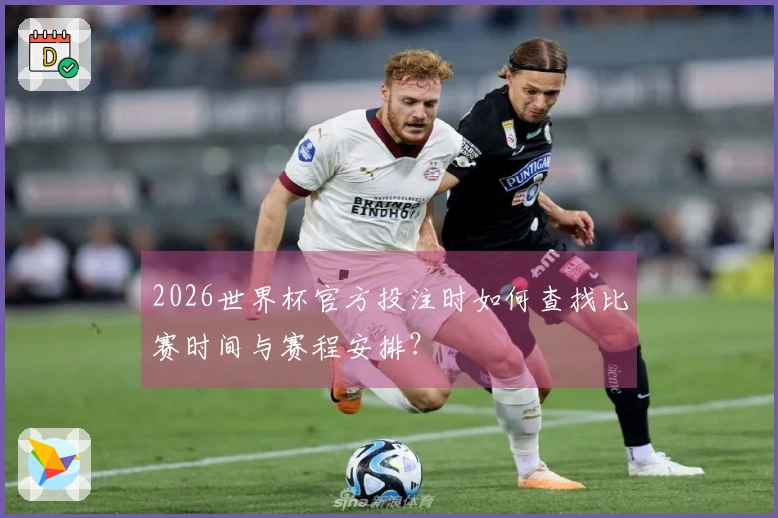 2026世界杯官方投注时如何查找比赛时间与赛程安排？
