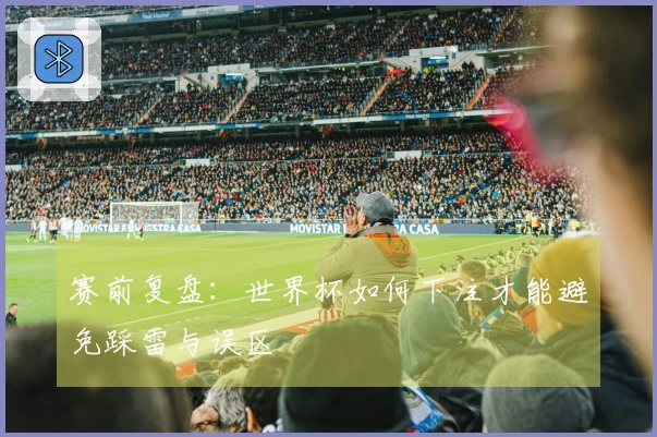 赛前复盘：世界杯如何下注才能避免踩雷与误区