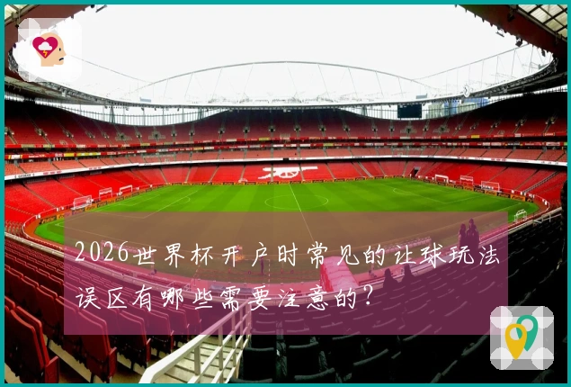 2026世界杯开户时常见的让球玩法误区有哪些需要注意的？