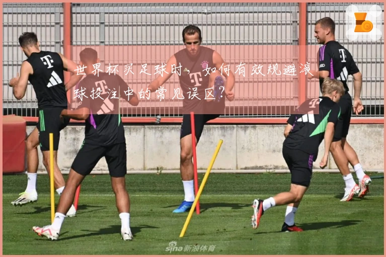 世界杯买足球时，如何有效规避滚球投注中的常见误区？