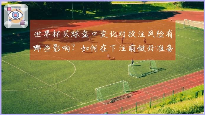 世界杯买球盘口变化对投注风险有哪些影响？如何在下注前做好准备？