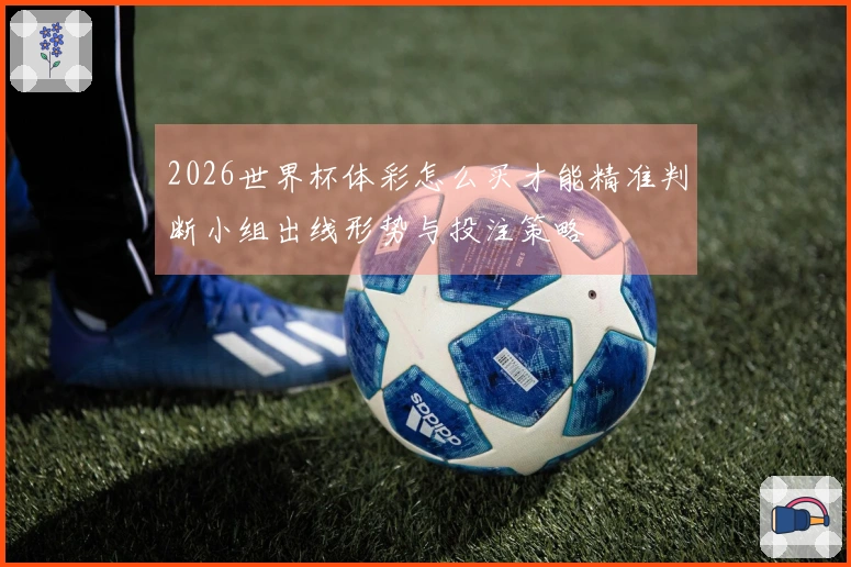 2026世界杯体彩怎么买才能精准判断小组出线形势与投注策略