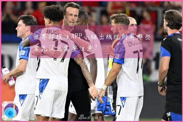 世界杯投注APP小组出线规则有哪些常见误区需要注意？