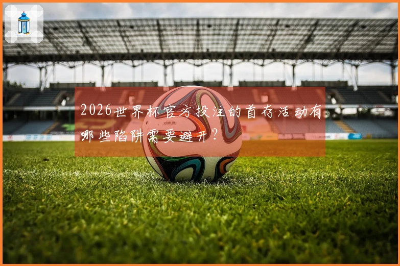 2026世界杯官方投注的首存活动有哪些陷阱需要避开？