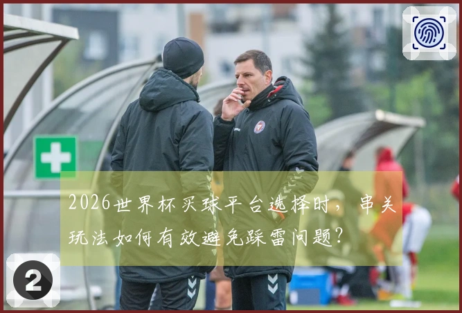 2026世界杯买球平台选择时，串关玩法如何有效避免踩雷问题？